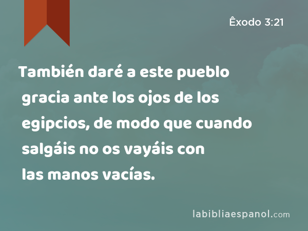 También daré a este pueblo gracia ante los ojos de los egipcios, de modo que cuando salgáis no os vayáis con las manos vacías. - Êxodo 3:21