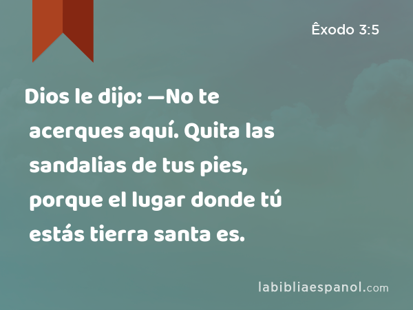 Dios le dijo: —No te acerques aquí. Quita las sandalias de tus pies, porque el lugar donde tú estás tierra santa es. - Êxodo 3:5