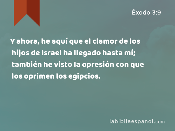 Y ahora, he aquí que el clamor de los hijos de Israel ha llegado hasta mí; también he visto la opresión con que los oprimen los egipcios. - Êxodo 3:9