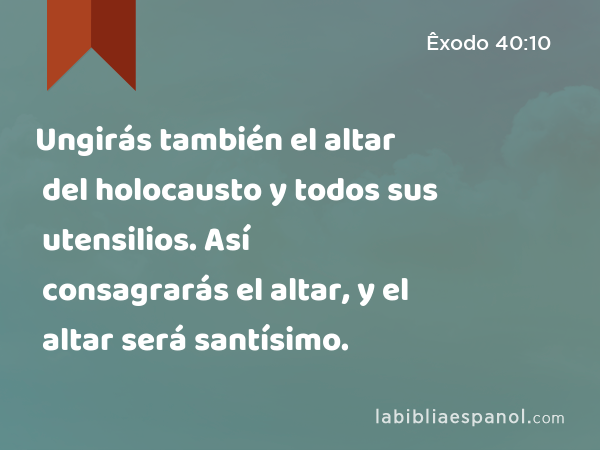 Ungirás también el altar del holocausto y todos sus utensilios. Así consagrarás el altar, y el altar será santísimo. - Êxodo 40:10