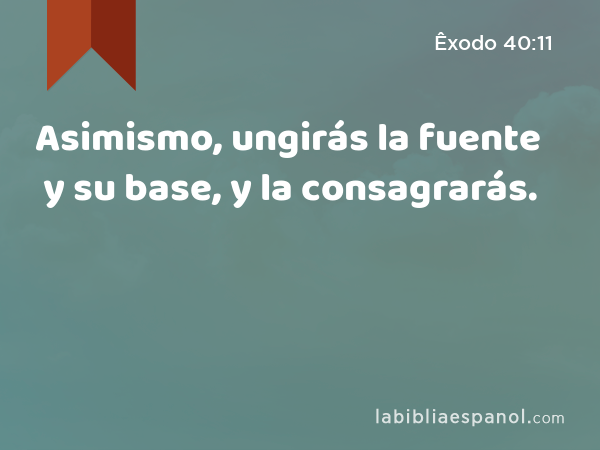 Asimismo, ungirás la fuente y su base, y la consagrarás. - Êxodo 40:11