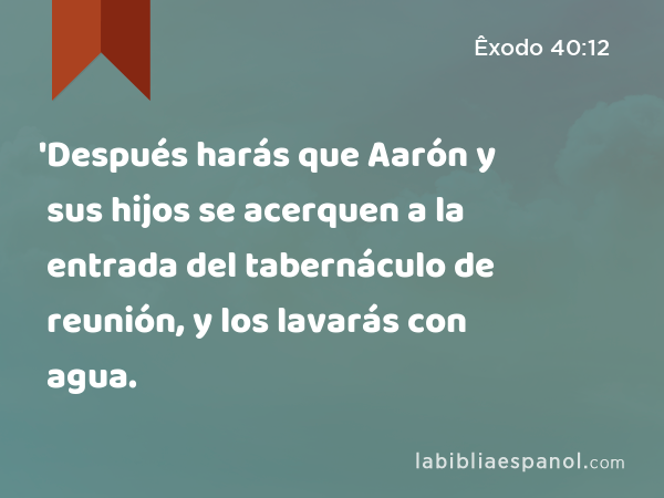 'Después harás que Aarón y sus hijos se acerquen a la entrada del tabernáculo de reunión, y los lavarás con agua. - Êxodo 40:12