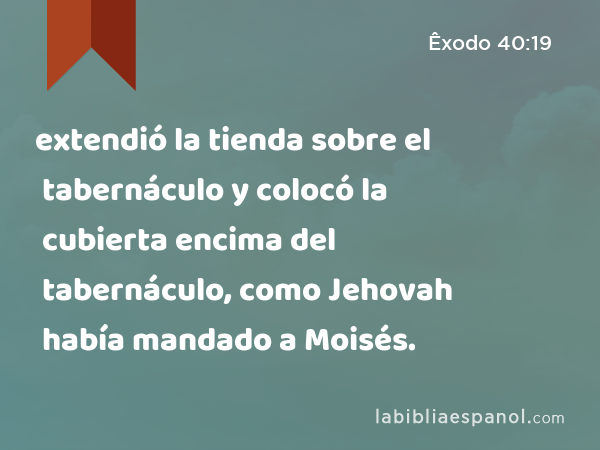 extendió la tienda sobre el tabernáculo y colocó la cubierta encima del tabernáculo, como Jehovah había mandado a Moisés. - Êxodo 40:19