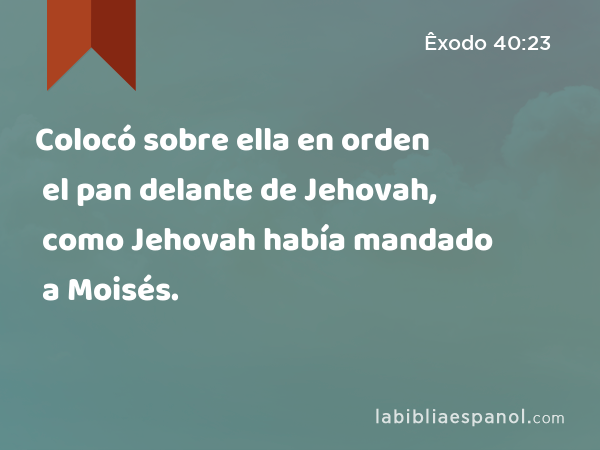 Colocó sobre ella en orden el pan delante de Jehovah, como Jehovah había mandado a Moisés. - Êxodo 40:23