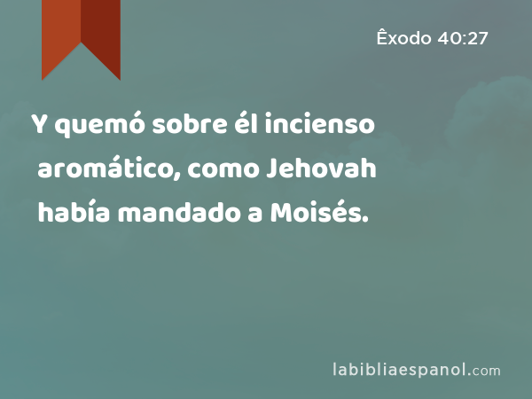 Y quemó sobre él incienso aromático, como Jehovah había mandado a Moisés. - Êxodo 40:27