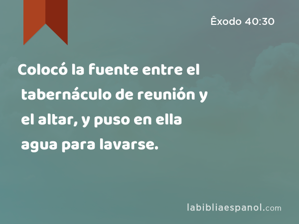 Colocó la fuente entre el tabernáculo de reunión y el altar, y puso en ella agua para lavarse. - Êxodo 40:30