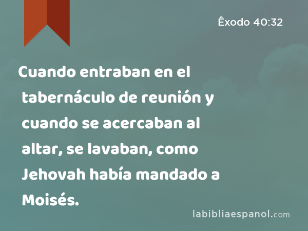 Cuando entraban en el tabernáculo de reunión y cuando se acercaban al altar, se lavaban, como Jehovah había mandado a Moisés. - Êxodo 40:32