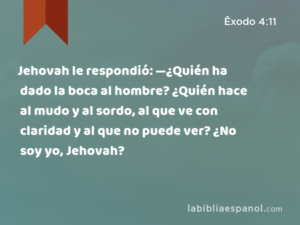 Jehovah le respondió: —¿Quién ha dado la boca al hombre? ¿Quién hace al mudo y al sordo, al que ve con claridad y al que no puede ver? ¿No soy yo, Jehovah? - Êxodo 4:11