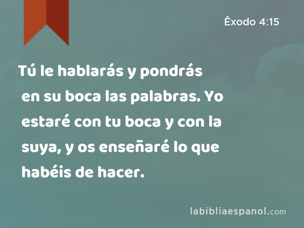 Tú le hablarás y pondrás en su boca las palabras. Yo estaré con tu boca y con la suya, y os enseñaré lo que habéis de hacer. - Êxodo 4:15