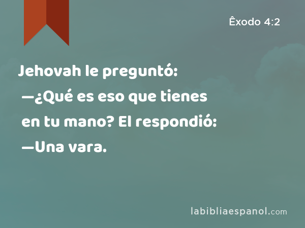 Jehovah le preguntó: —¿Qué es eso que tienes en tu mano? El respondió: —Una vara. - Êxodo 4:2