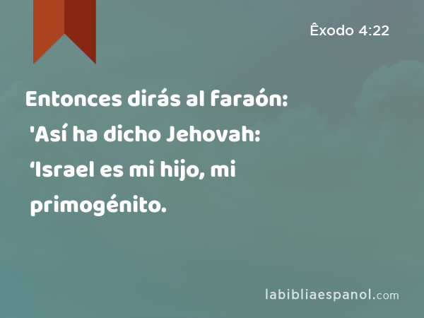 Entonces dirás al faraón: 'Así ha dicho Jehovah: ‘Israel es mi hijo, mi primogénito. - Êxodo 4:22