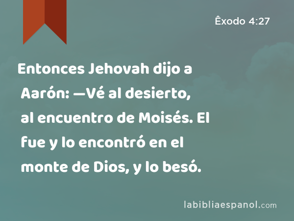 Entonces Jehovah dijo a Aarón: —Vé al desierto, al encuentro de Moisés. El fue y lo encontró en el monte de Dios, y lo besó. - Êxodo 4:27