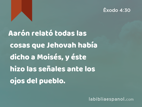 Aarón relató todas las cosas que Jehovah había dicho a Moisés, y éste hizo las señales ante los ojos del pueblo. - Êxodo 4:30