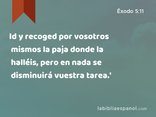 Id y recoged por vosotros mismos la paja donde la halléis, pero en nada se disminuirá vuestra tarea.' - Êxodo 5:11