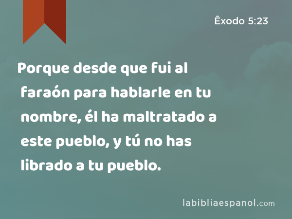 Porque desde que fui al faraón para hablarle en tu nombre, él ha maltratado a este pueblo, y tú no has librado a tu pueblo. - Êxodo 5:23