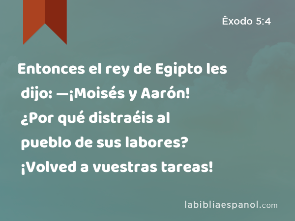 Entonces el rey de Egipto les dijo: —¡Moisés y Aarón! ¿Por qué distraéis al pueblo de sus labores? ¡Volved a vuestras tareas! - Êxodo 5:4