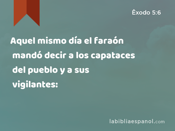 Aquel mismo día el faraón mandó decir a los capataces del pueblo y a sus vigilantes: - Êxodo 5:6