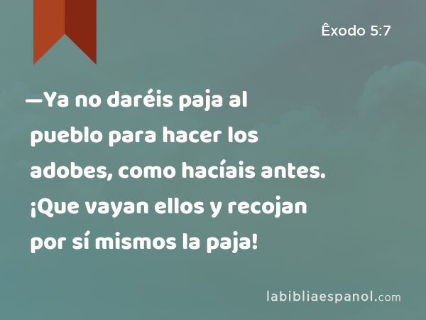 —Ya no daréis paja al pueblo para hacer los adobes, como hacíais antes. ¡Que vayan ellos y recojan por sí mismos la paja! - Êxodo 5:7