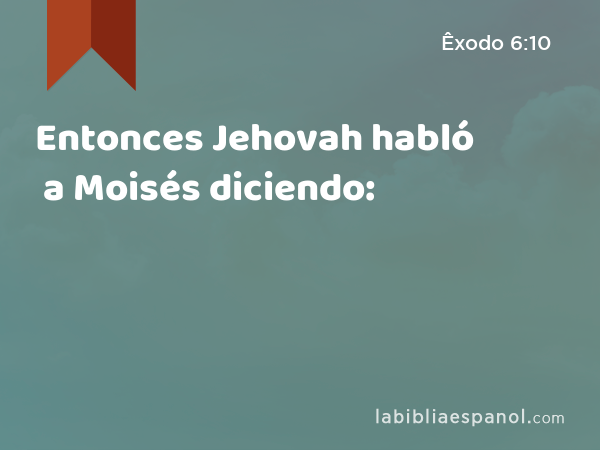 Entonces Jehovah habló a Moisés diciendo: - Êxodo 6:10