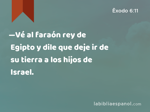 —Vé al faraón rey de Egipto y dile que deje ir de su tierra a los hijos de Israel. - Êxodo 6:11