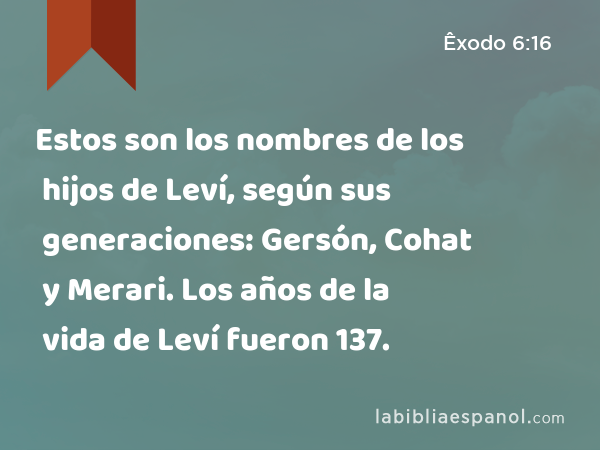 Estos son los nombres de los hijos de Leví, según sus generaciones: Gersón, Cohat y Merari. Los años de la vida de Leví fueron 137. - Êxodo 6:16