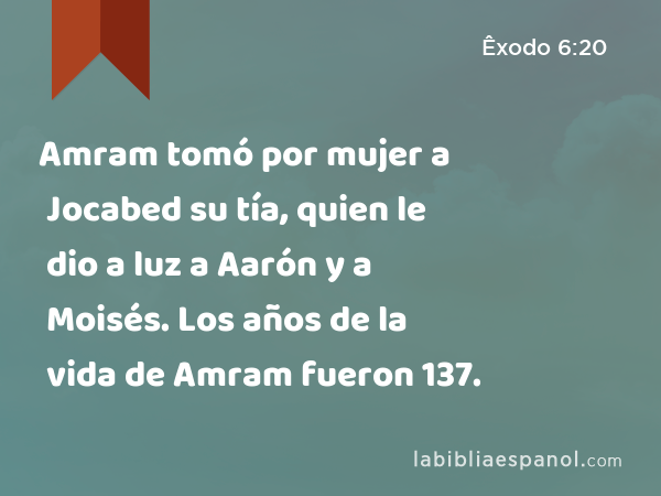 Amram tomó por mujer a Jocabed su tía, quien le dio a luz a Aarón y a Moisés. Los años de la vida de Amram fueron 137. - Êxodo 6:20