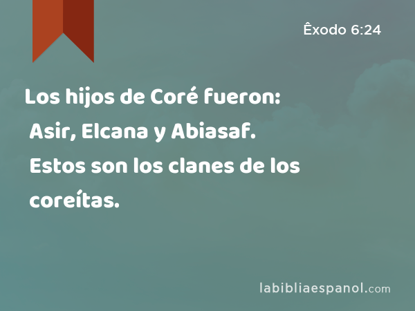 Los hijos de Coré fueron: Asir, Elcana y Abiasaf. Estos son los clanes de los coreítas. - Êxodo 6:24