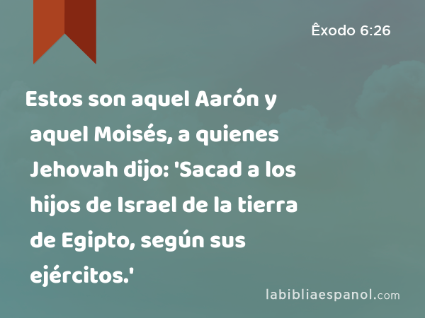 Estos son aquel Aarón y aquel Moisés, a quienes Jehovah dijo: 'Sacad a los hijos de Israel de la tierra de Egipto, según sus ejércitos.' - Êxodo 6:26