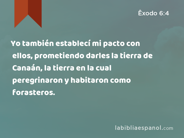 Yo también establecí mi pacto con ellos, prometiendo darles la tierra de Canaán, la tierra en la cual peregrinaron y habitaron como forasteros. - Êxodo 6:4