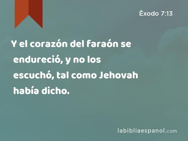 Y el corazón del faraón se endureció, y no los escuchó, tal como Jehovah había dicho. - Êxodo 7:13