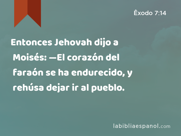 Entonces Jehovah dijo a Moisés: —El corazón del faraón se ha endurecido, y rehúsa dejar ir al pueblo. - Êxodo 7:14