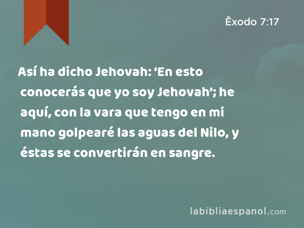 Así ha dicho Jehovah: ‘En esto conocerás que yo soy Jehovah’; he aquí, con la vara que tengo en mi mano golpearé las aguas del Nilo, y éstas se convertirán en sangre. - Êxodo 7:17