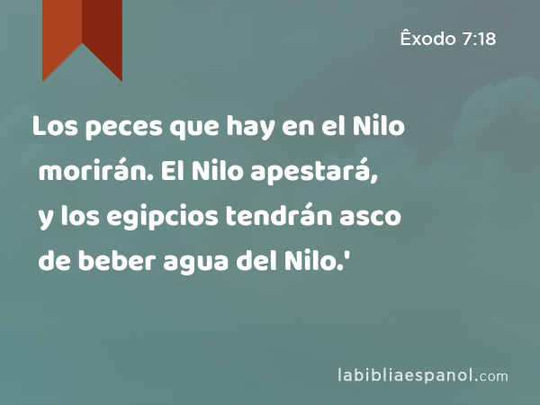 Los peces que hay en el Nilo morirán. El Nilo apestará, y los egipcios tendrán asco de beber agua del Nilo.' - Êxodo 7:18