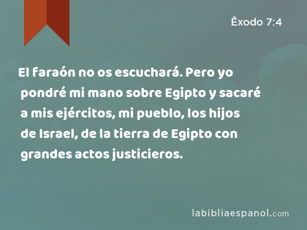 El faraón no os escuchará. Pero yo pondré mi mano sobre Egipto y sacaré a mis ejércitos, mi pueblo, los hijos de Israel, de la tierra de Egipto con grandes actos justicieros. - Êxodo 7:4