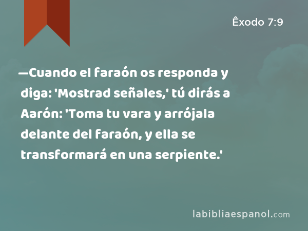 —Cuando el faraón os responda y diga: 'Mostrad señales,' tú dirás a Aarón: 'Toma tu vara y arrójala delante del faraón, y ella se transformará en una serpiente.' - Êxodo 7:9