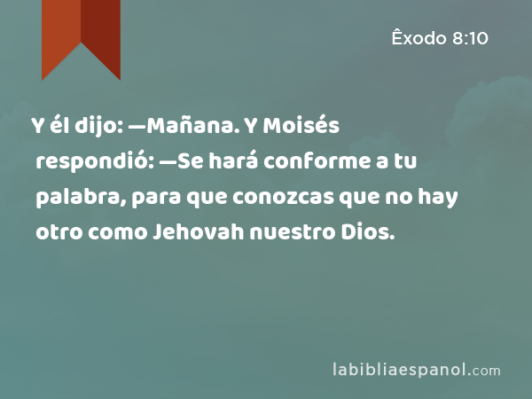 Y él dijo: —Mañana. Y Moisés respondió: —Se hará conforme a tu palabra, para que conozcas que no hay otro como Jehovah nuestro Dios. - Êxodo 8:10