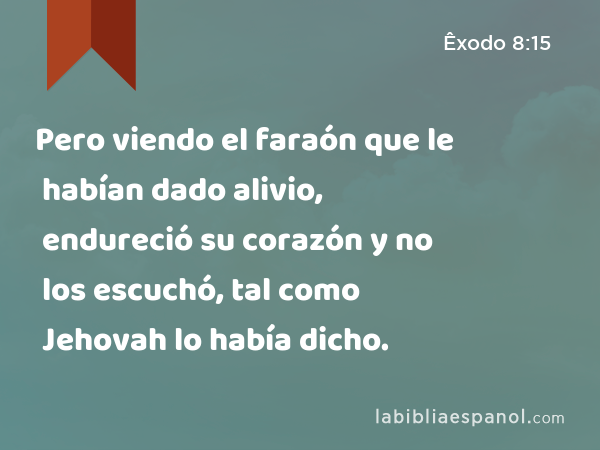 Pero viendo el faraón que le habían dado alivio, endureció su corazón y no los escuchó, tal como Jehovah lo había dicho. - Êxodo 8:15