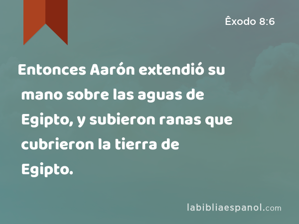 Entonces Aarón extendió su mano sobre las aguas de Egipto, y subieron ranas que cubrieron la tierra de Egipto. - Êxodo 8:6