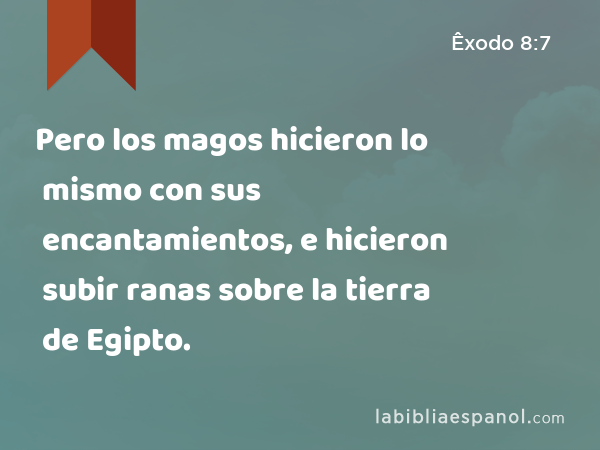 Pero los magos hicieron lo mismo con sus encantamientos, e hicieron subir ranas sobre la tierra de Egipto. - Êxodo 8:7