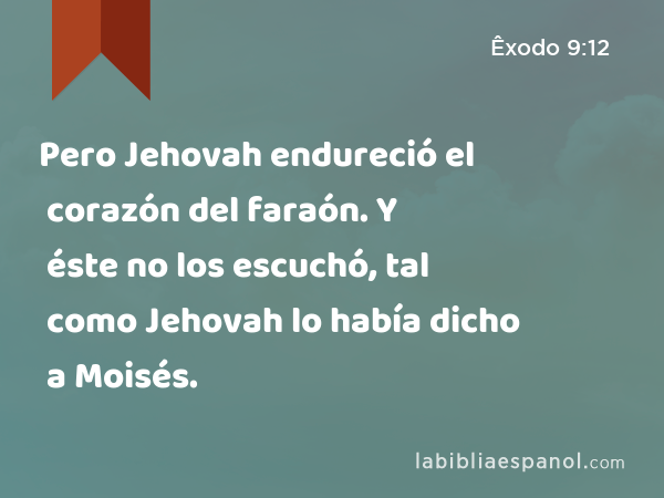 Pero Jehovah endureció el corazón del faraón. Y éste no los escuchó, tal como Jehovah lo había dicho a Moisés. - Êxodo 9:12