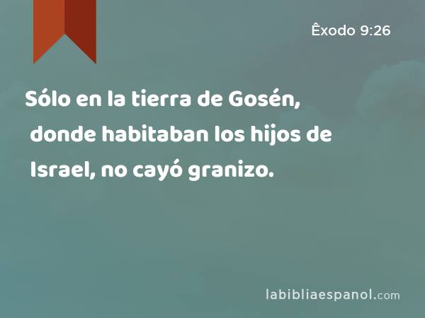 Sólo en la tierra de Gosén, donde habitaban los hijos de Israel, no cayó granizo. - Êxodo 9:26