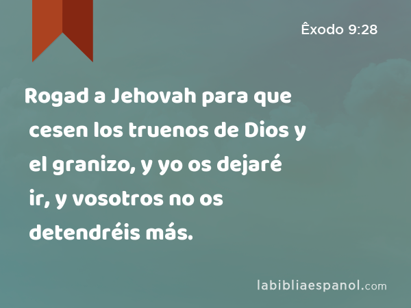 Rogad a Jehovah para que cesen los truenos de Dios y el granizo, y yo os dejaré ir, y vosotros no os detendréis más. - Êxodo 9:28