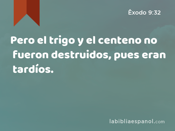 Pero el trigo y el centeno no fueron destruidos, pues eran tardíos. - Êxodo 9:32