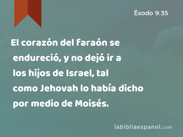 El corazón del faraón se endureció, y no dejó ir a los hijos de Israel, tal como Jehovah lo había dicho por medio de Moisés. - Êxodo 9:35