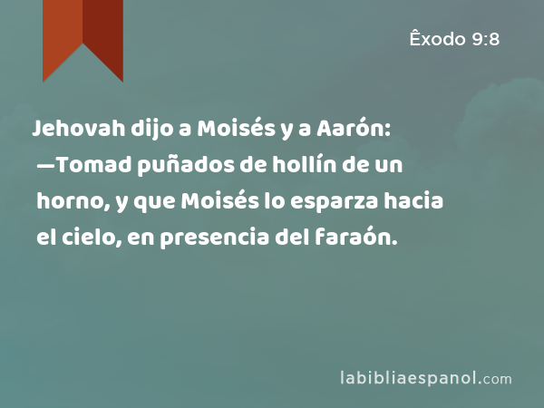 Jehovah dijo a Moisés y a Aarón: —Tomad puñados de hollín de un horno, y que Moisés lo esparza hacia el cielo, en presencia del faraón. - Êxodo 9:8