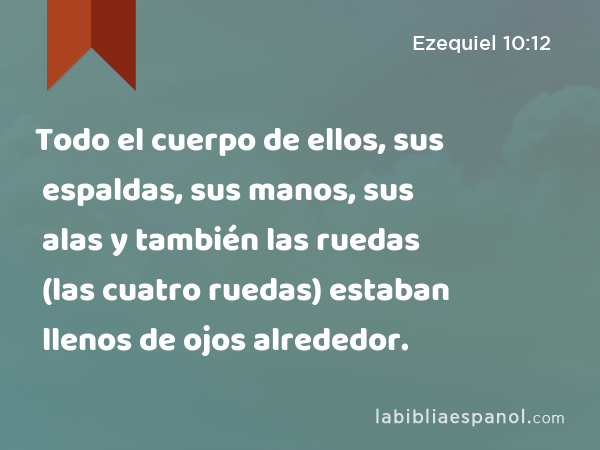 Todo el cuerpo de ellos, sus espaldas, sus manos, sus alas y también las ruedas (las cuatro ruedas) estaban llenos de ojos alrededor. - Ezequiel 10:12