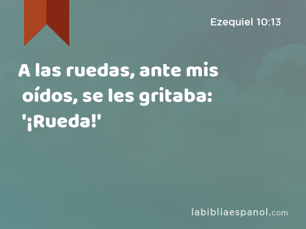 A las ruedas, ante mis oídos, se les gritaba: '¡Rueda!' - Ezequiel 10:13