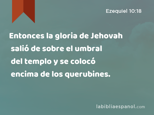 Entonces la gloria de Jehovah salió de sobre el umbral del templo y se colocó encima de los querubines. - Ezequiel 10:18