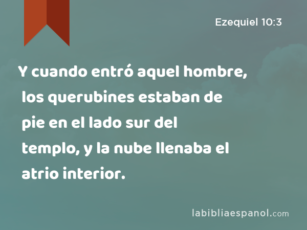 Y cuando entró aquel hombre, los querubines estaban de pie en el lado sur del templo, y la nube llenaba el atrio interior. - Ezequiel 10:3