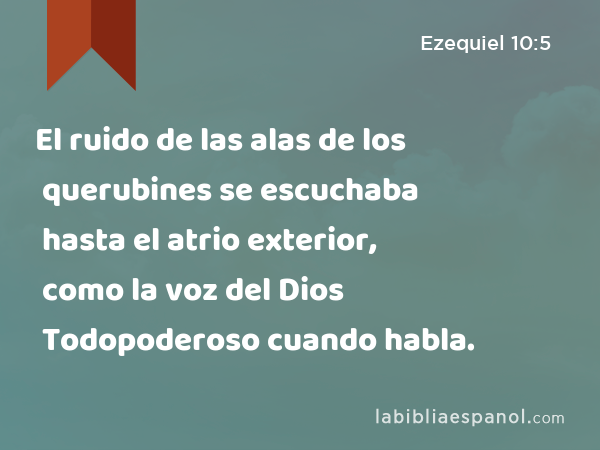 El ruido de las alas de los querubines se escuchaba hasta el atrio exterior, como la voz del Dios Todopoderoso cuando habla. - Ezequiel 10:5